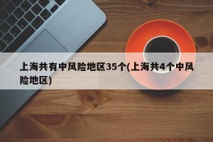 上海共有中风险地区35个(上海共4个中风险地区)