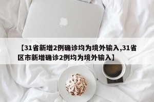 【31省新增2例确诊均为境外输入,31省区市新增确诊2例均为境外输入】