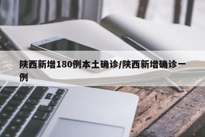 陕西新增180例本土确诊/陕西新增确诊一例