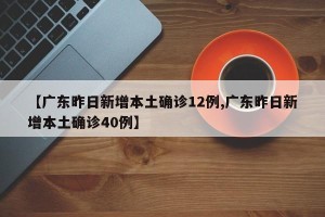 【广东昨日新增本土确诊12例,广东昨日新增本土确诊40例】