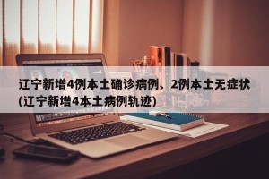 辽宁新增4例本土确诊病例、2例本土无症状(辽宁新增4本土病例轨迹)