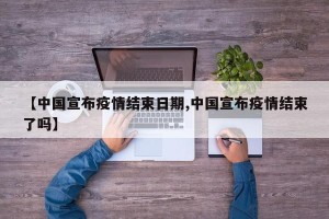 【中国宣布疫情结束日期,中国宣布疫情结束了吗】