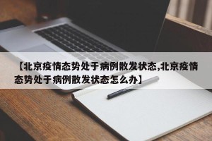 【北京疫情态势处于病例散发状态,北京疫情态势处于病例散发状态怎么办】