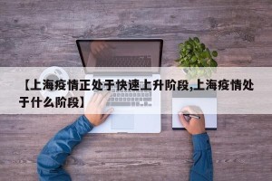 【上海疫情正处于快速上升阶段,上海疫情处于什么阶段】