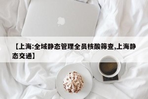 【上海:全域静态管理全员核酸筛查,上海静态交通】