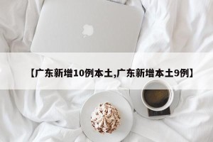 【广东新增10例本土,广东新增本土9例】