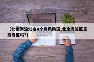 【北京海淀划定4个高风险区,北京海淀区是高危区吗?】