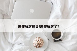 成都解封通告/成都解封了?