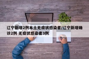 辽宁新增2例本土无症状感染者/辽宁新增确诊2例 无症状感染者3例