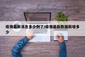 疫情最新消息多少例了/疫情最新数据新增多少
