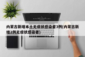内蒙古新增本土无症状感染者3例(内蒙古新增2例无症状感染者)