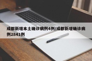 成都新增本土确诊病例4例/成都新增确诊病例2841例