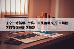 辽宁一地新增8个高、中风险区/辽宁中风险区都有哪些地区最新