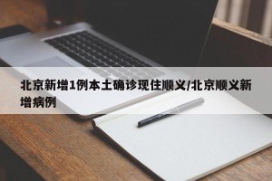 北京新增1例本土确诊现住顺义/北京顺义新增病例