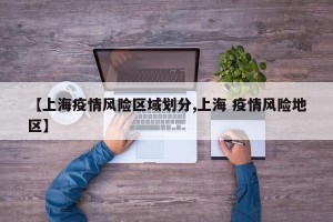 【上海疫情风险区域划分,上海 疫情风险地区】