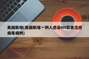 美国新增(美国新增一例人感染H5型禽流感病毒病例)