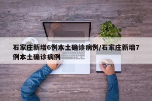 石家庄新增6例本土确诊病例/石家庄新增7例本土确诊病例