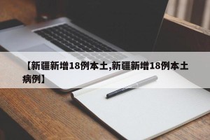 【新疆新增18例本土,新疆新增18例本土病例】