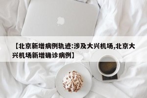 【北京新增病例轨迹:涉及大兴机场,北京大兴机场新增确诊病例】