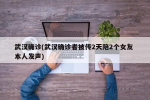 武汉确诊(武汉确诊者被传2天陪2个女友 本人发声)
