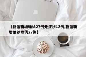 【新疆新增确诊27例无症状12例,新疆新增确诊病例27例】