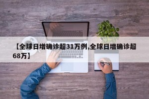 【全球日增确诊超31万例,全球日增确诊超68万】