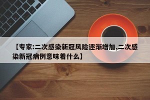 【专家:二次感染新冠风险逐渐增加,二次感染新冠病例意味着什么】