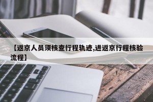 【返京人员须核查行程轨迹,进返京行程核验流程】