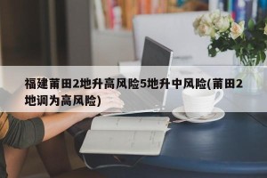 福建莆田2地升高风险5地升中风险(莆田2地调为高风险)