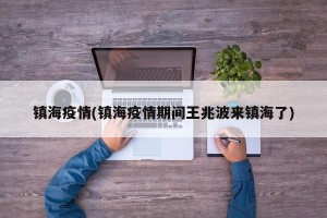 镇海疫情(镇海疫情期间王兆波来镇海了)