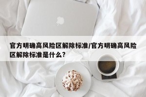 官方明确高风险区解除标准/官方明确高风险区解除标准是什么?