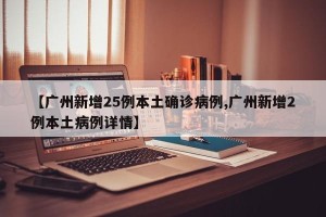 【广州新增25例本土确诊病例,广州新增2例本土病例详情】