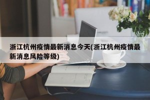 浙江杭州疫情最新消息今天(浙江杭州疫情最新消息风险等级)