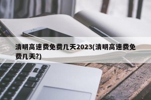 清明高速费免费几天2023(清明高速费免费几天?)