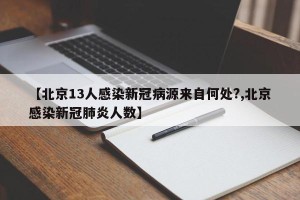 【北京13人感染新冠病源来自何处?,北京感染新冠肺炎人数】