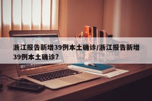 浙江报告新增39例本土确诊/浙江报告新增39例本土确诊?