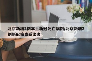 北京新增2例本土新冠死亡病例/北京新增2例新冠病毒感染者