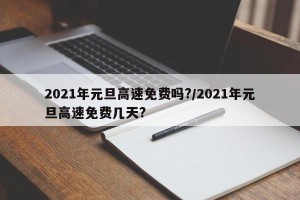 2021年元旦高速免费吗?/2021年元旦高速免费几天?