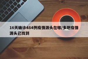 16天确诊484例疫情源头在哪/多地疫情源头已找到