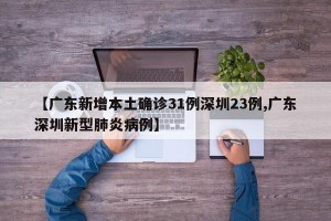 【广东新增本土确诊31例深圳23例,广东深圳新型肺炎病例】