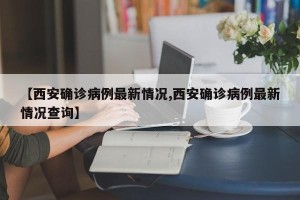 【西安确诊病例最新情况,西安确诊病例最新情况查询】