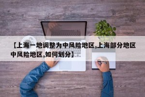 【上海一地调整为中风险地区,上海部分地区中风险地区,如何划分】