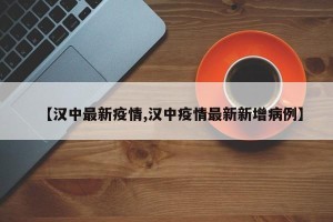 【汉中最新疫情,汉中疫情最新新增病例】