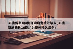 31省份新增4例确诊均为境外输入(31省新增确诊16例均为境外输入病例)