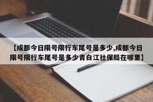 【成都今日限号限行车尾号是多少,成都今日限号限行车尾号是多少青白江社保局在哪里】