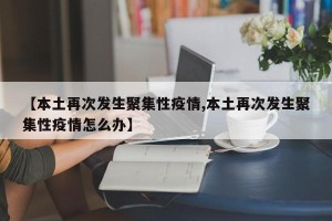 【本土再次发生聚集性疫情,本土再次发生聚集性疫情怎么办】