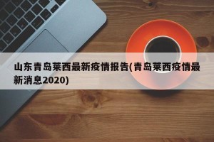 山东青岛莱西最新疫情报告(青岛莱西疫情最新消息2020)