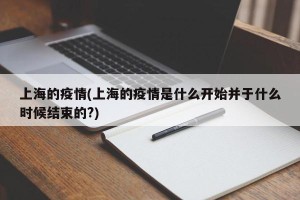 上海的疫情(上海的疫情是什么开始并于什么时候结束的?)