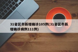31省区市新增确诊105例(31省区市新增确诊病例111例)