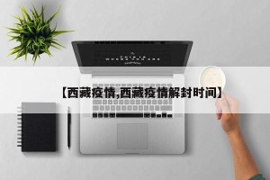 【西藏疫情,西藏疫情解封时间】